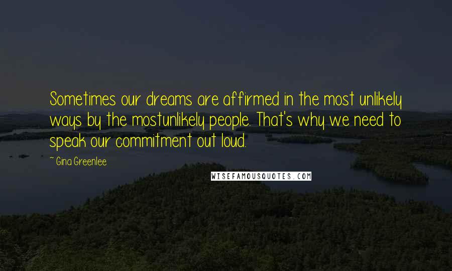 Gina Greenlee Quotes: Sometimes our dreams are affirmed in the most unlikely ways by the mostunlikely people. That's why we need to speak our commitment out loud.