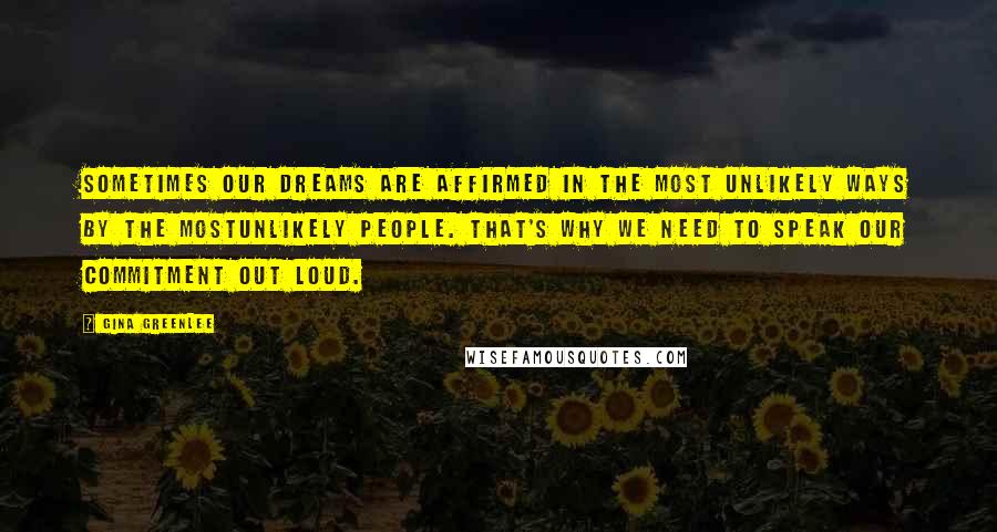 Gina Greenlee Quotes: Sometimes our dreams are affirmed in the most unlikely ways by the mostunlikely people. That's why we need to speak our commitment out loud.