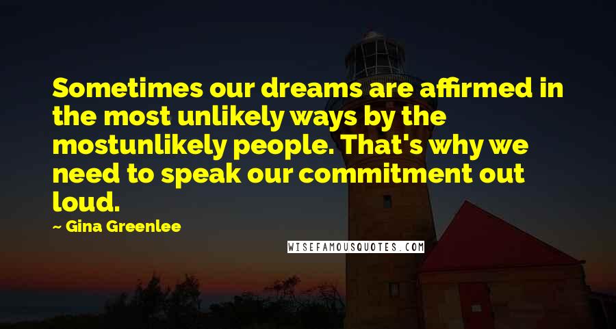 Gina Greenlee Quotes: Sometimes our dreams are affirmed in the most unlikely ways by the mostunlikely people. That's why we need to speak our commitment out loud.
