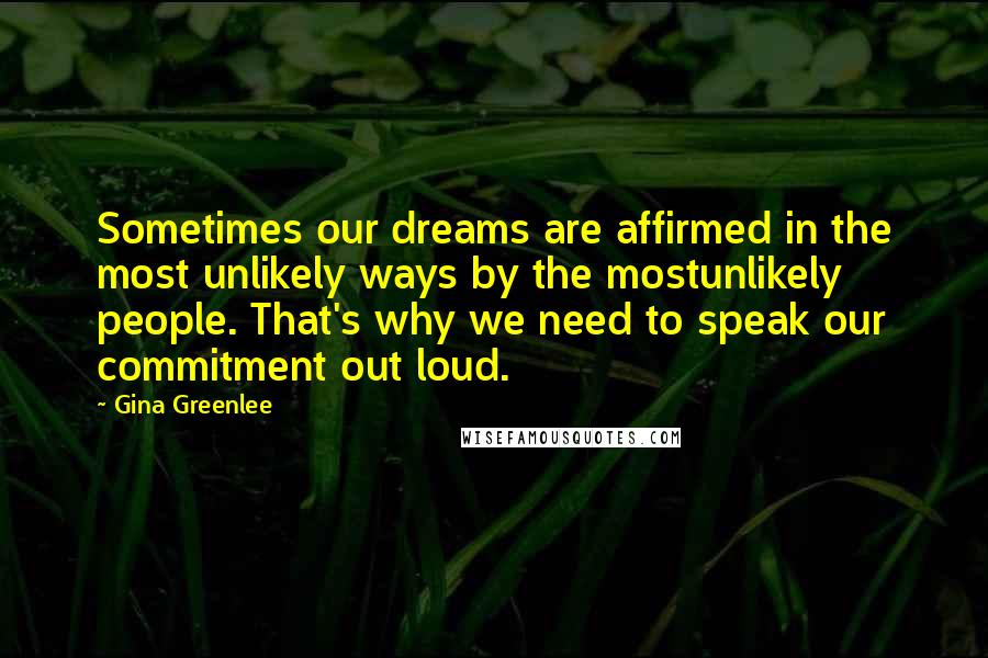 Gina Greenlee Quotes: Sometimes our dreams are affirmed in the most unlikely ways by the mostunlikely people. That's why we need to speak our commitment out loud.