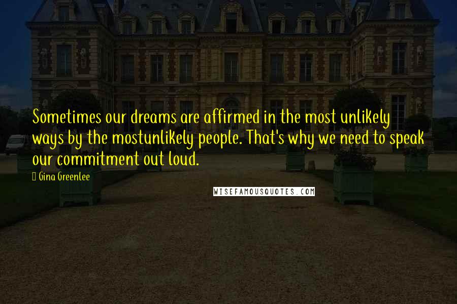 Gina Greenlee Quotes: Sometimes our dreams are affirmed in the most unlikely ways by the mostunlikely people. That's why we need to speak our commitment out loud.