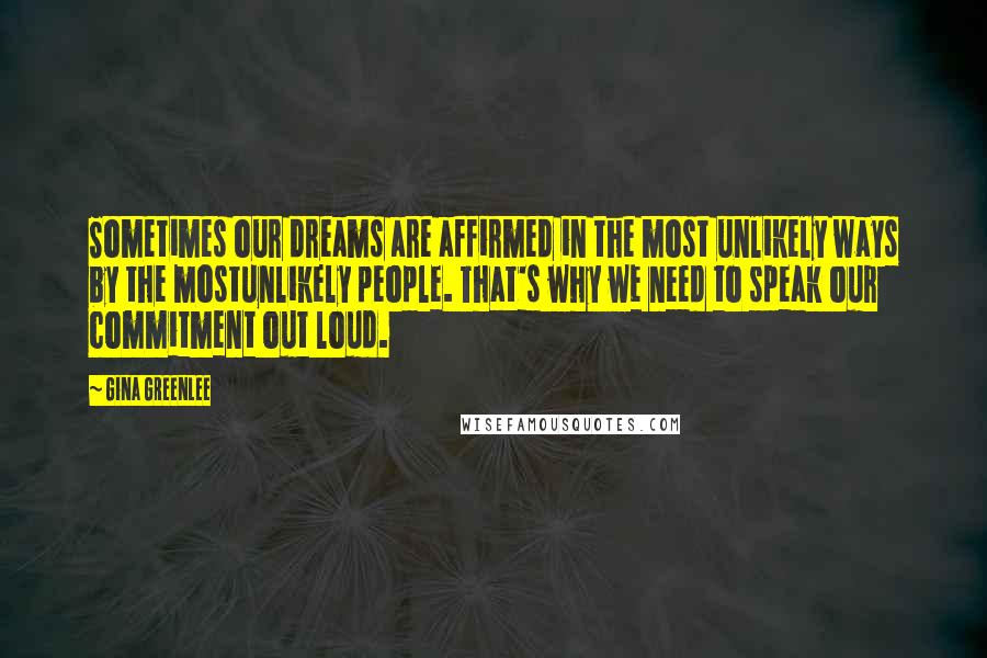 Gina Greenlee Quotes: Sometimes our dreams are affirmed in the most unlikely ways by the mostunlikely people. That's why we need to speak our commitment out loud.