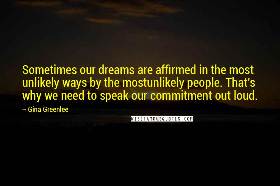 Gina Greenlee Quotes: Sometimes our dreams are affirmed in the most unlikely ways by the mostunlikely people. That's why we need to speak our commitment out loud.