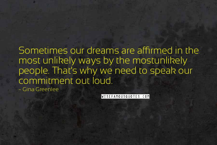 Gina Greenlee Quotes: Sometimes our dreams are affirmed in the most unlikely ways by the mostunlikely people. That's why we need to speak our commitment out loud.