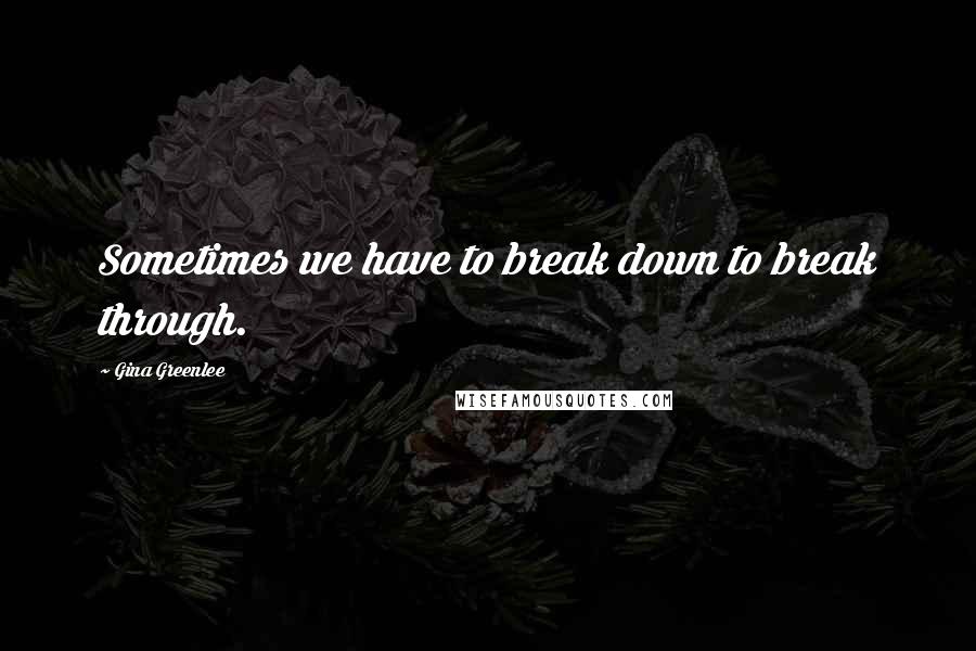 Gina Greenlee Quotes: Sometimes we have to break down to break through.