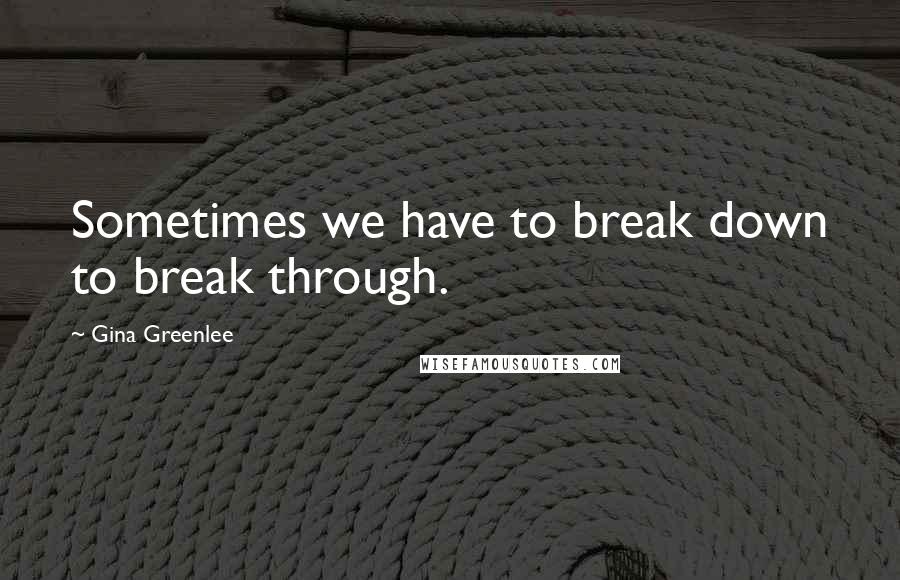 Gina Greenlee Quotes: Sometimes we have to break down to break through.