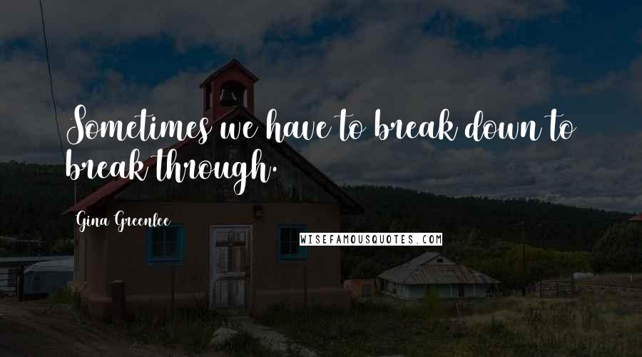 Gina Greenlee Quotes: Sometimes we have to break down to break through.