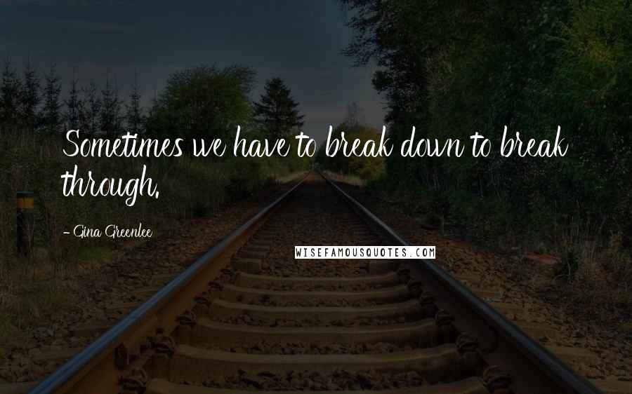 Gina Greenlee Quotes: Sometimes we have to break down to break through.