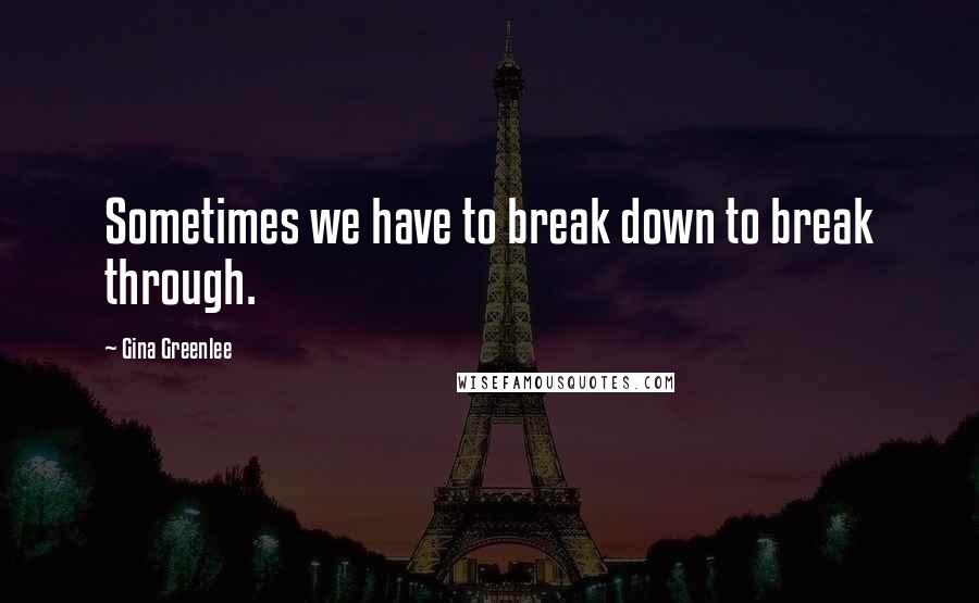 Gina Greenlee Quotes: Sometimes we have to break down to break through.