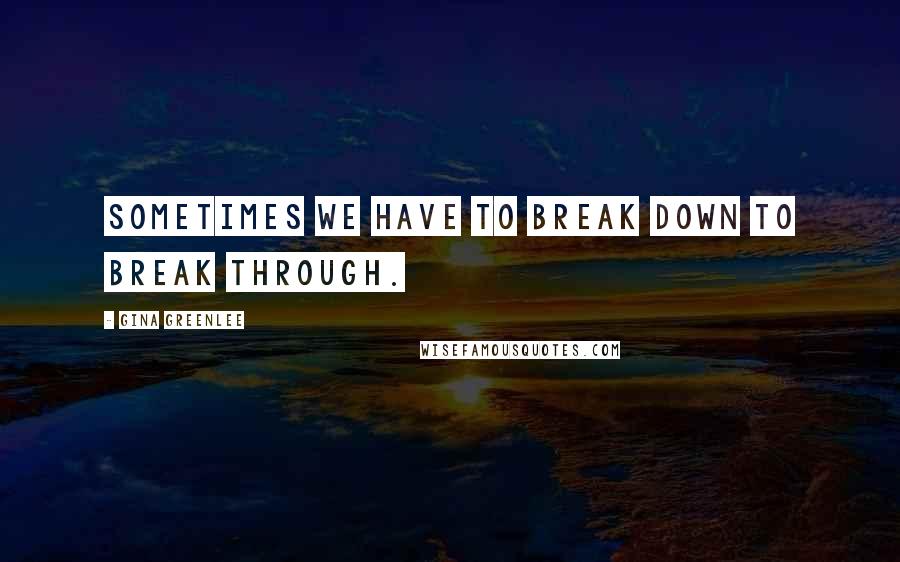 Gina Greenlee Quotes: Sometimes we have to break down to break through.