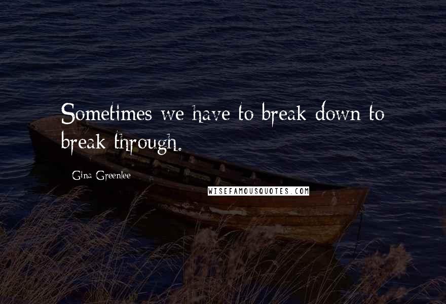 Gina Greenlee Quotes: Sometimes we have to break down to break through.