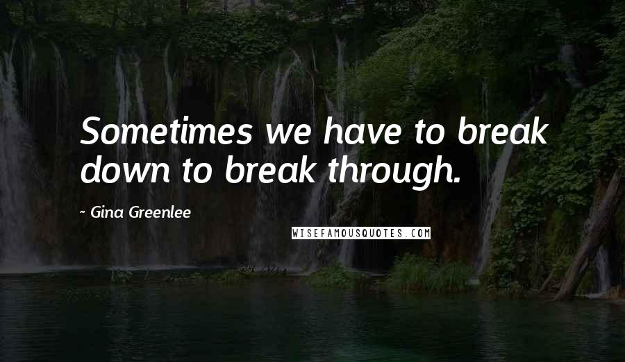 Gina Greenlee Quotes: Sometimes we have to break down to break through.