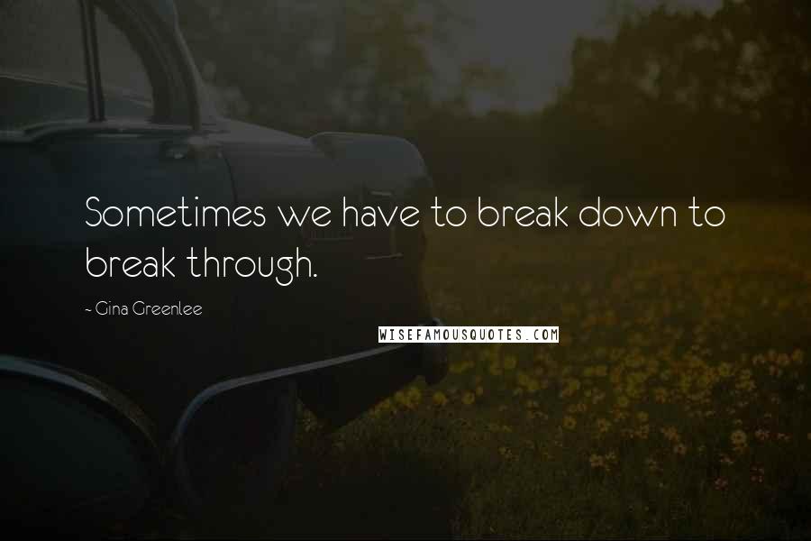 Gina Greenlee Quotes: Sometimes we have to break down to break through.