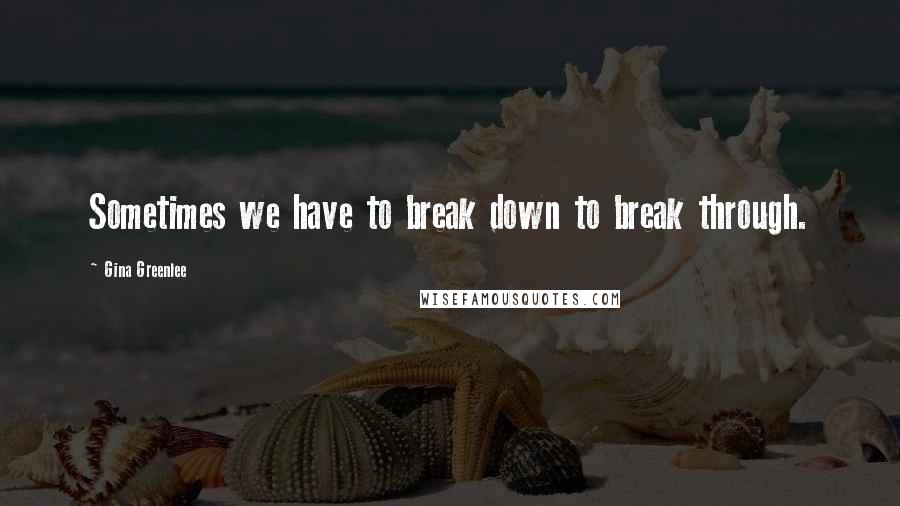 Gina Greenlee Quotes: Sometimes we have to break down to break through.