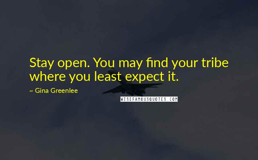 Gina Greenlee Quotes: Stay open. You may find your tribe where you least expect it.