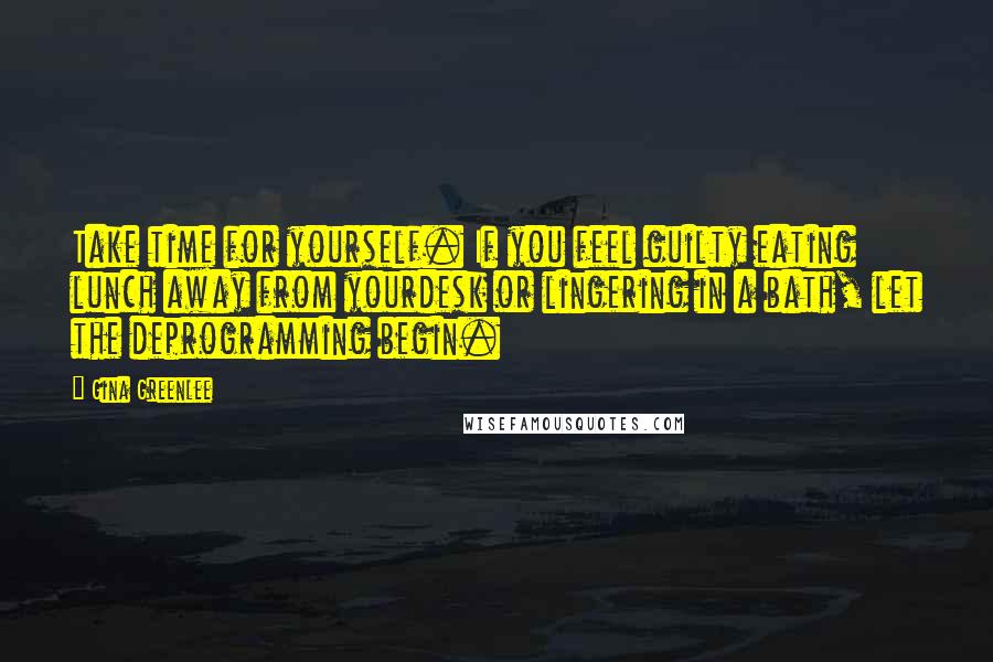 Gina Greenlee Quotes: Take time for yourself. If you feel guilty eating lunch away from yourdesk or lingering in a bath, let the deprogramming begin.