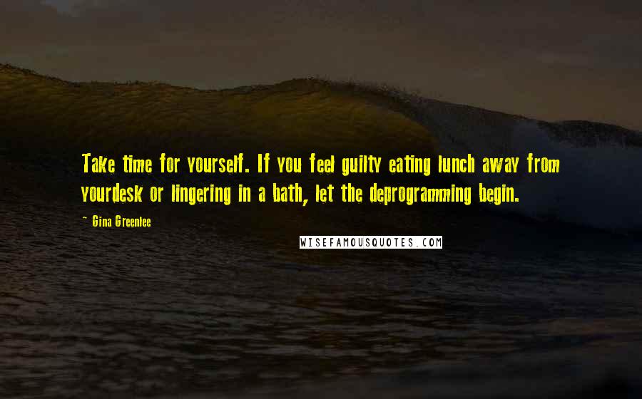 Gina Greenlee Quotes: Take time for yourself. If you feel guilty eating lunch away from yourdesk or lingering in a bath, let the deprogramming begin.