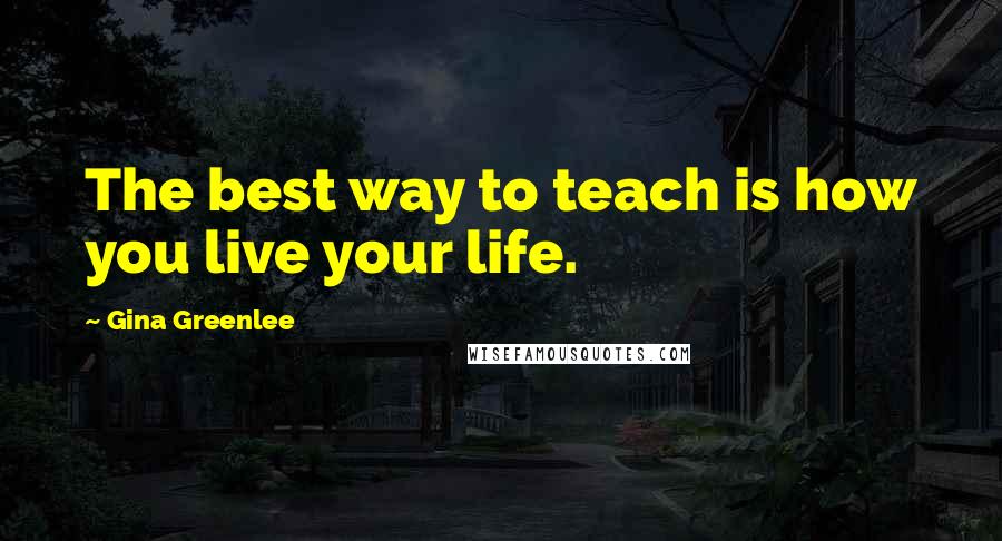 Gina Greenlee Quotes: The best way to teach is how you live your life.