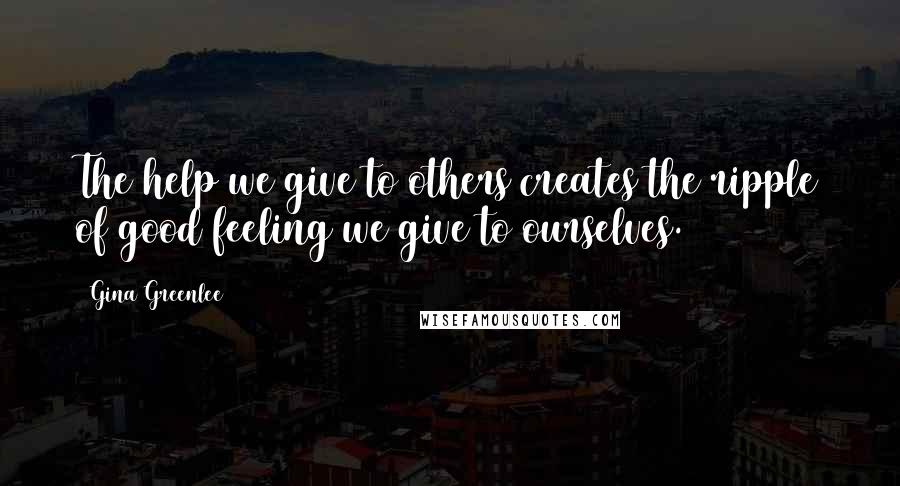 Gina Greenlee Quotes: The help we give to others creates the ripple of good feeling we give to ourselves.