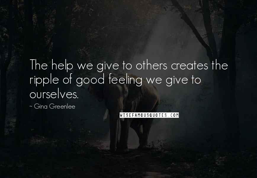 Gina Greenlee Quotes: The help we give to others creates the ripple of good feeling we give to ourselves.