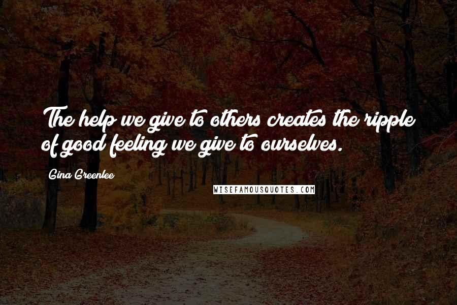 Gina Greenlee Quotes: The help we give to others creates the ripple of good feeling we give to ourselves.