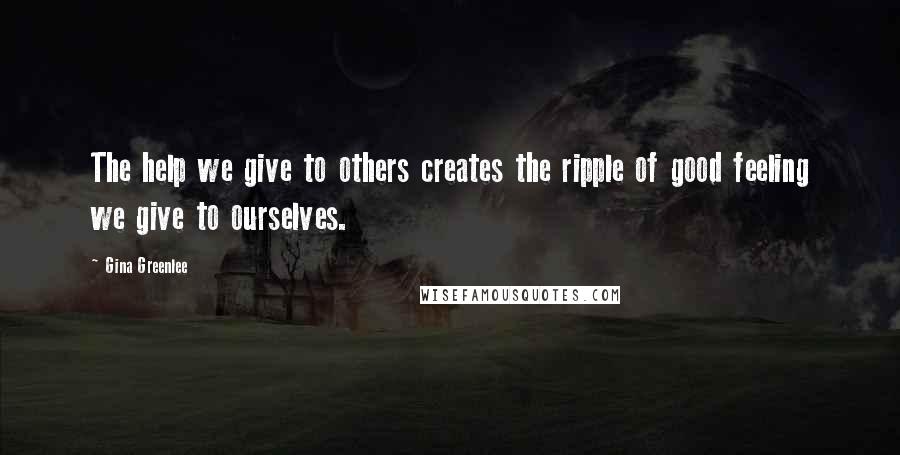 Gina Greenlee Quotes: The help we give to others creates the ripple of good feeling we give to ourselves.