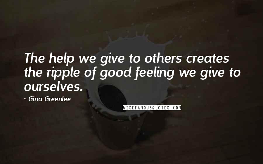 Gina Greenlee Quotes: The help we give to others creates the ripple of good feeling we give to ourselves.