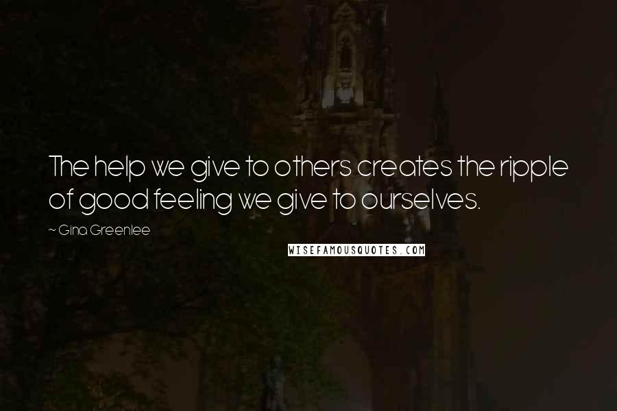 Gina Greenlee Quotes: The help we give to others creates the ripple of good feeling we give to ourselves.