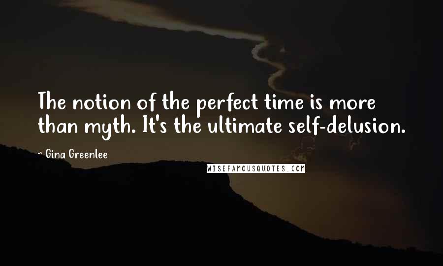 Gina Greenlee Quotes: The notion of the perfect time is more than myth. It's the ultimate self-delusion.