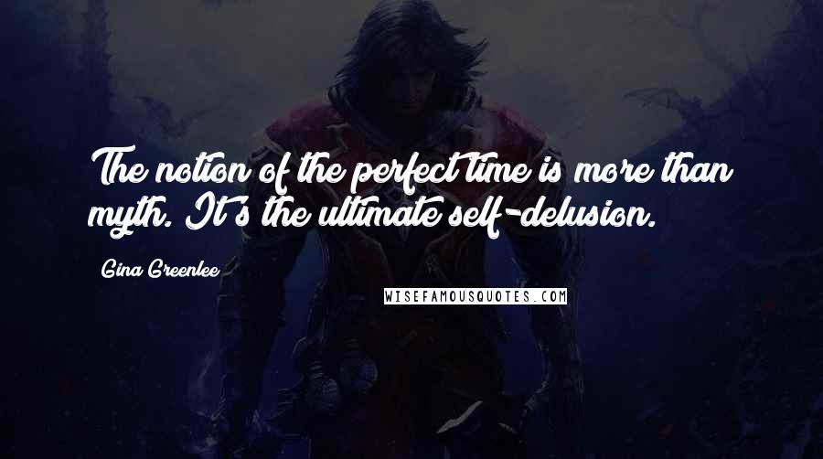 Gina Greenlee Quotes: The notion of the perfect time is more than myth. It's the ultimate self-delusion.