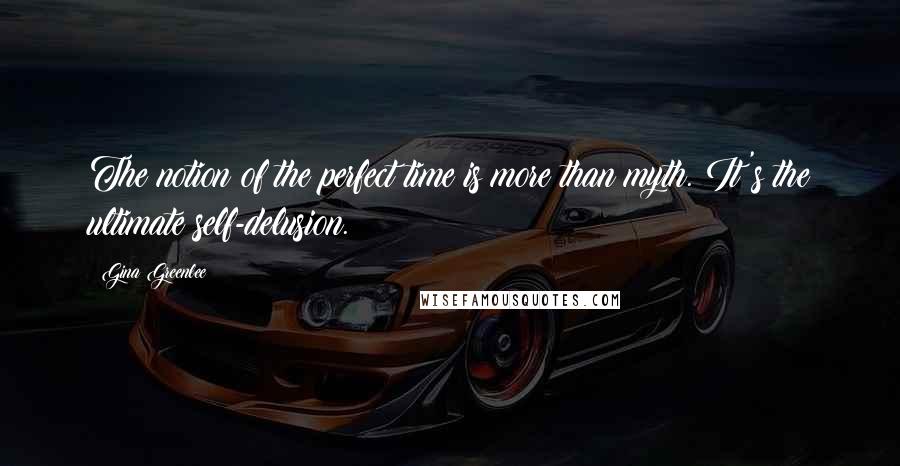 Gina Greenlee Quotes: The notion of the perfect time is more than myth. It's the ultimate self-delusion.