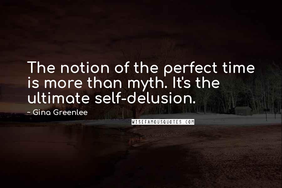 Gina Greenlee Quotes: The notion of the perfect time is more than myth. It's the ultimate self-delusion.