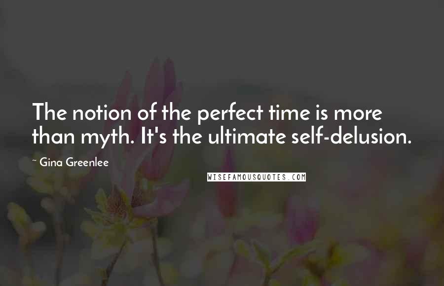 Gina Greenlee Quotes: The notion of the perfect time is more than myth. It's the ultimate self-delusion.