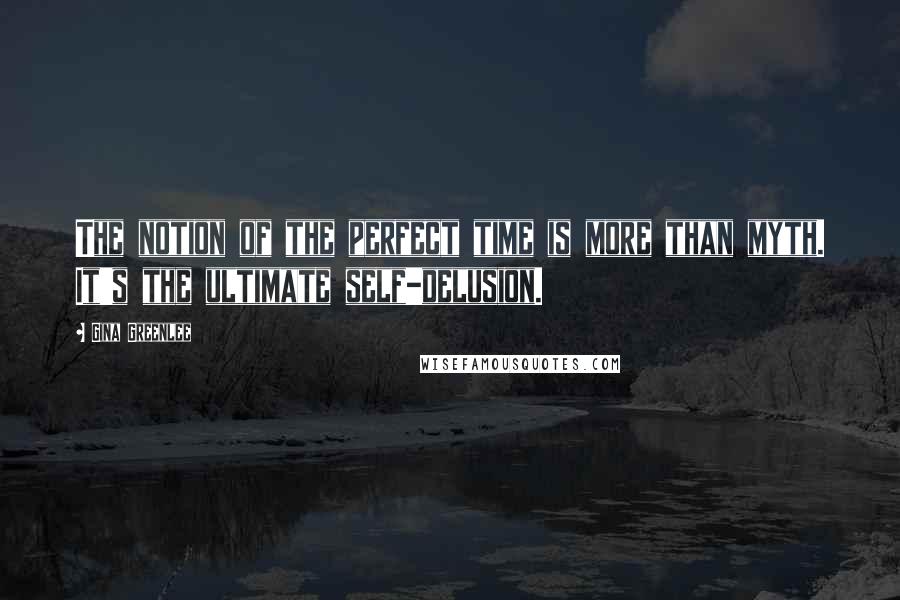 Gina Greenlee Quotes: The notion of the perfect time is more than myth. It's the ultimate self-delusion.