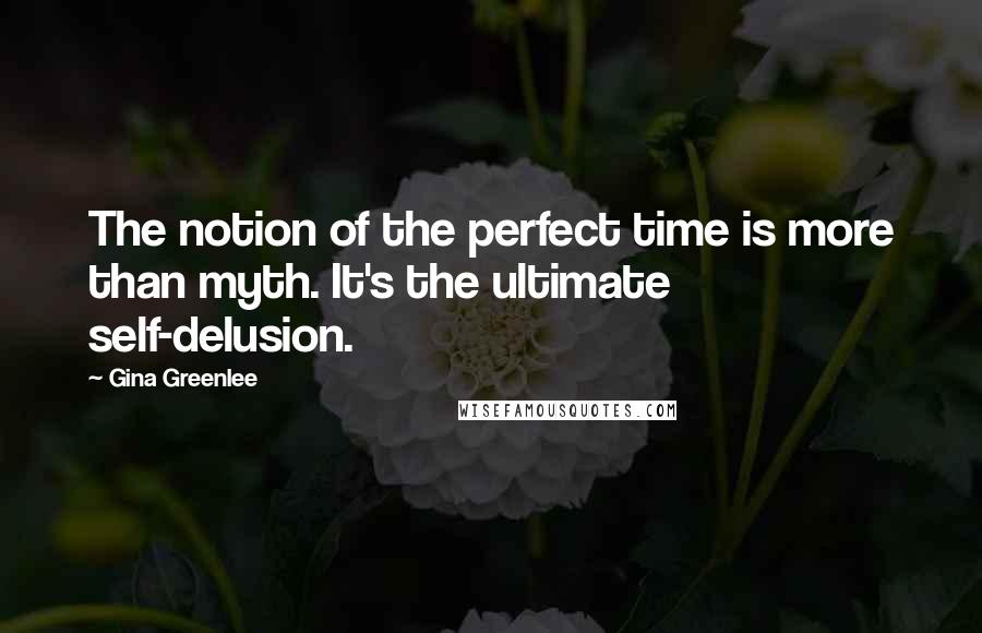 Gina Greenlee Quotes: The notion of the perfect time is more than myth. It's the ultimate self-delusion.