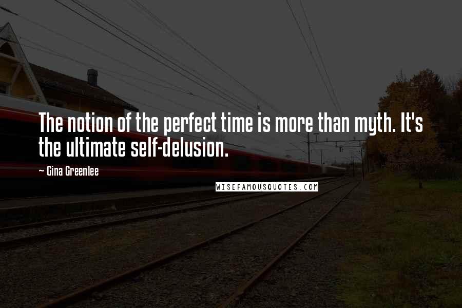 Gina Greenlee Quotes: The notion of the perfect time is more than myth. It's the ultimate self-delusion.