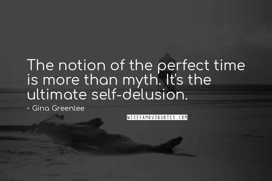 Gina Greenlee Quotes: The notion of the perfect time is more than myth. It's the ultimate self-delusion.