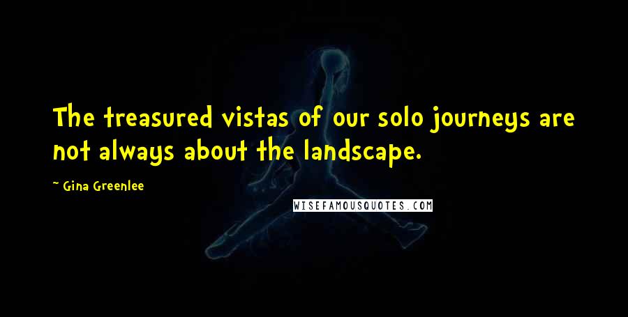 Gina Greenlee Quotes: The treasured vistas of our solo journeys are not always about the landscape.