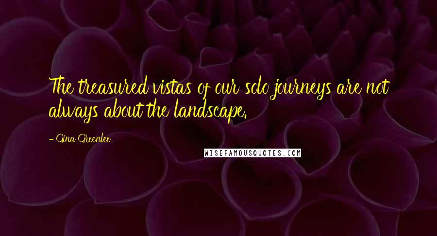 Gina Greenlee Quotes: The treasured vistas of our solo journeys are not always about the landscape.