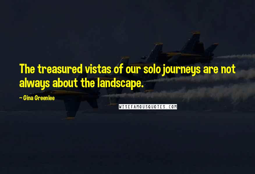 Gina Greenlee Quotes: The treasured vistas of our solo journeys are not always about the landscape.