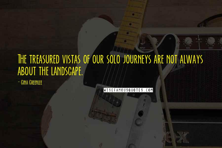Gina Greenlee Quotes: The treasured vistas of our solo journeys are not always about the landscape.