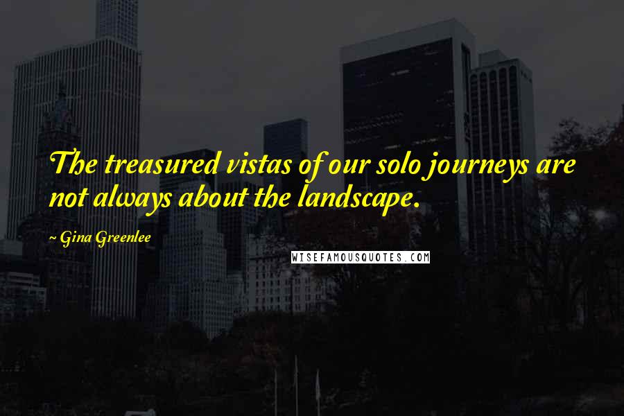 Gina Greenlee Quotes: The treasured vistas of our solo journeys are not always about the landscape.