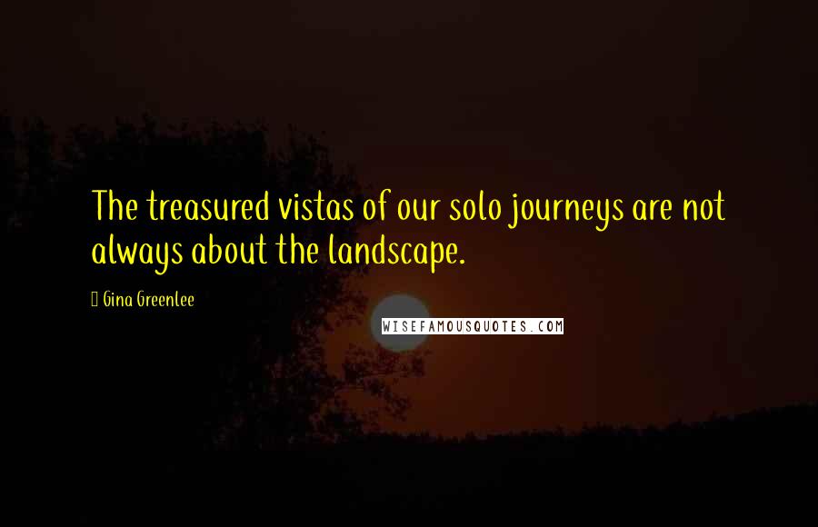 Gina Greenlee Quotes: The treasured vistas of our solo journeys are not always about the landscape.