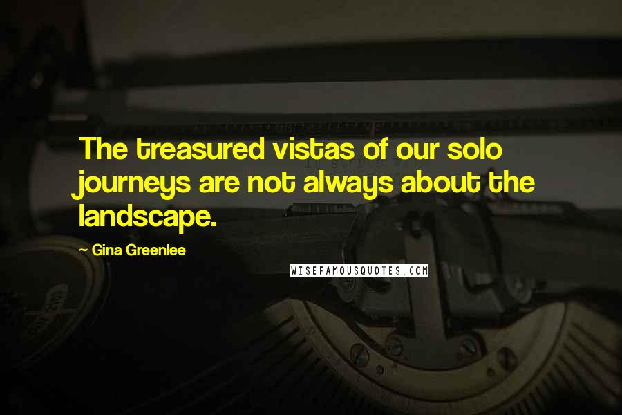 Gina Greenlee Quotes: The treasured vistas of our solo journeys are not always about the landscape.