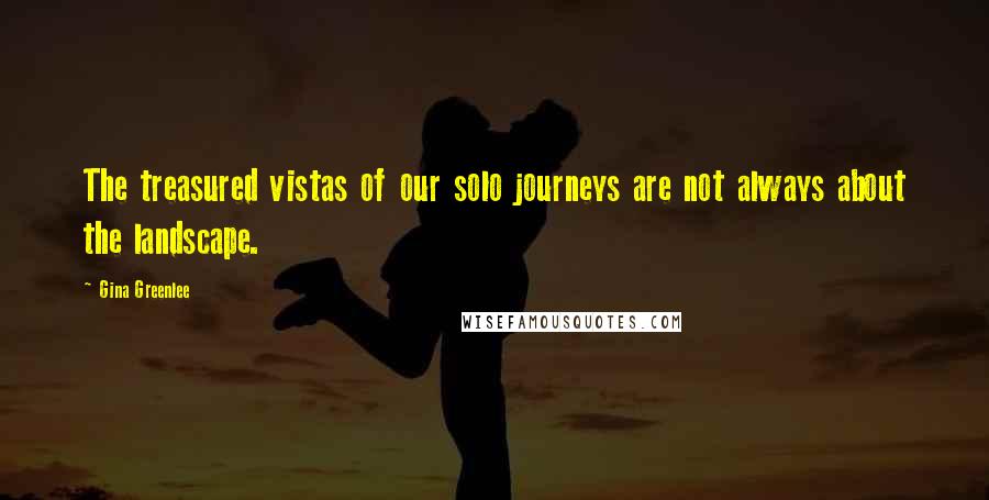 Gina Greenlee Quotes: The treasured vistas of our solo journeys are not always about the landscape.