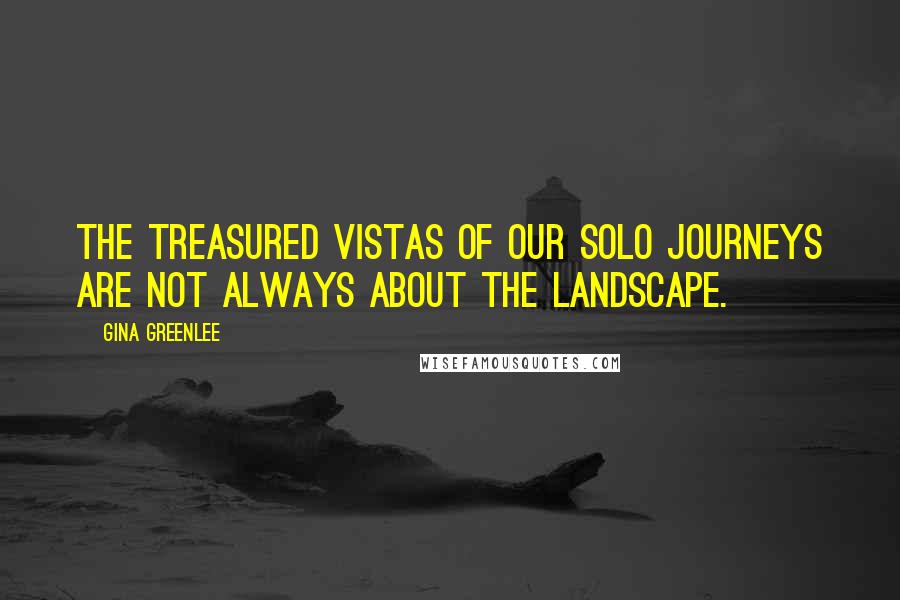 Gina Greenlee Quotes: The treasured vistas of our solo journeys are not always about the landscape.