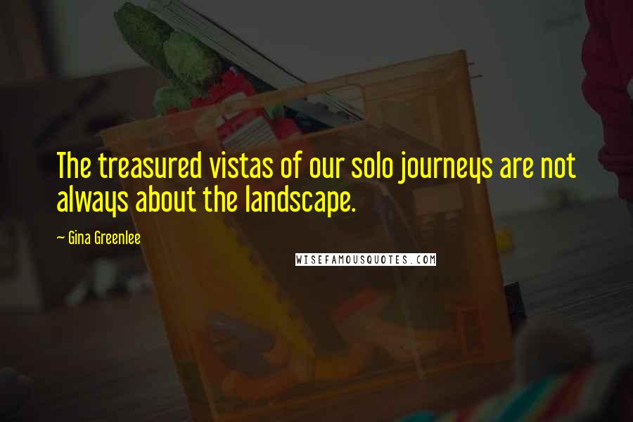 Gina Greenlee Quotes: The treasured vistas of our solo journeys are not always about the landscape.