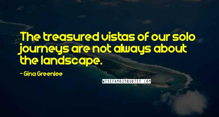Gina Greenlee Quotes: The treasured vistas of our solo journeys are not always about the landscape.