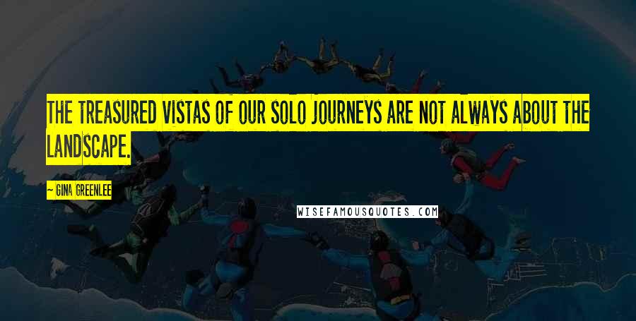 Gina Greenlee Quotes: The treasured vistas of our solo journeys are not always about the landscape.
