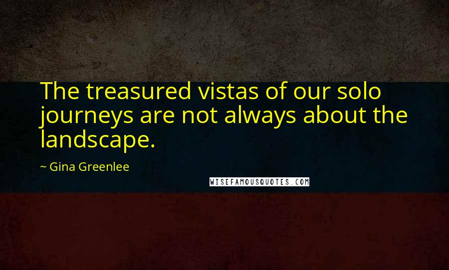 Gina Greenlee Quotes: The treasured vistas of our solo journeys are not always about the landscape.